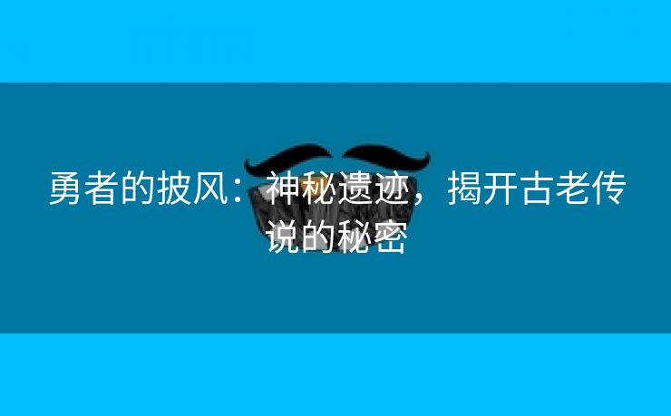 勇者的披风：神秘遗迹，揭开古老传说的秘密