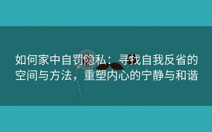 如何家中自罚隐私：寻找自我反省的空间与方法，重塑内心的宁静与和谐