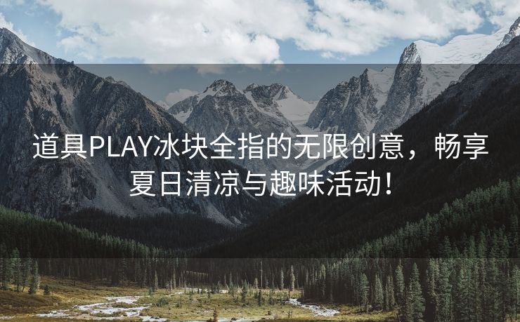 道具PLAY冰块全指的无限创意，畅享夏日清凉与趣味活动！