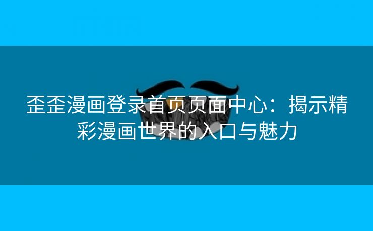 歪歪漫画登录首页页面中心：揭示精彩漫画世界的入口与魅力