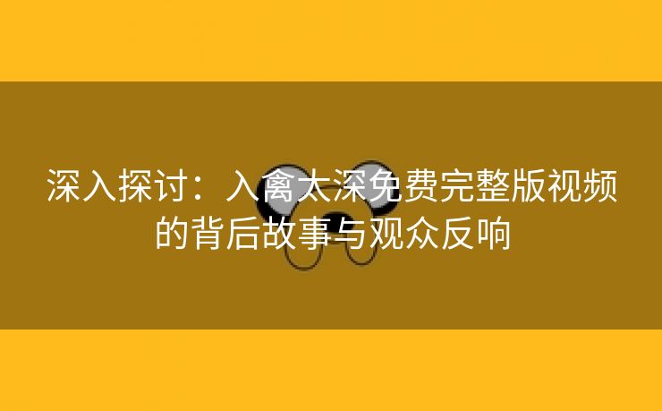 深入探讨：入禽太深免费完整版视频的背后故事与观众反响