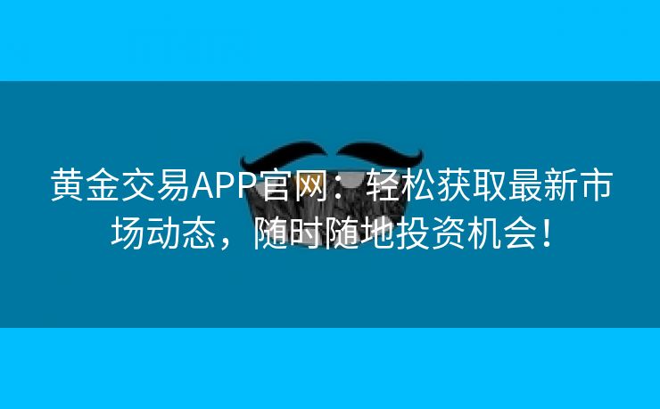 黄金交易APP官网：轻松获取最新市场动态，随时随地投资机会！