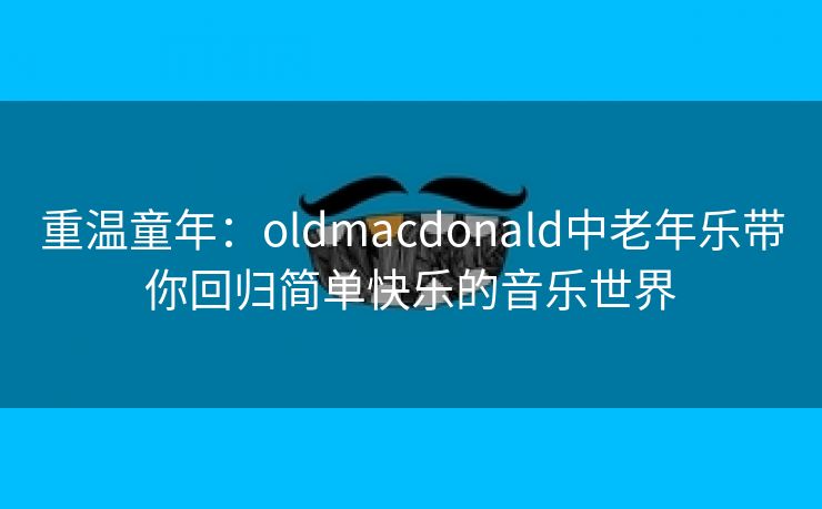 重温童年：oldmacdonald中老年乐带你回归简单快乐的音乐世界