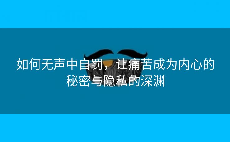 如何无声中自罚，让痛苦成为内心的秘密与隐私的深渊