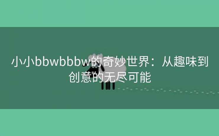 小小bbwbbbw的奇妙世界：从趣味到创意的无尽可能