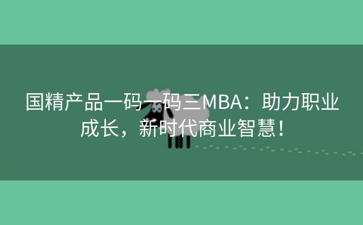 国精产品一码一码三MBA：助力职业成长，新时代商业智慧！