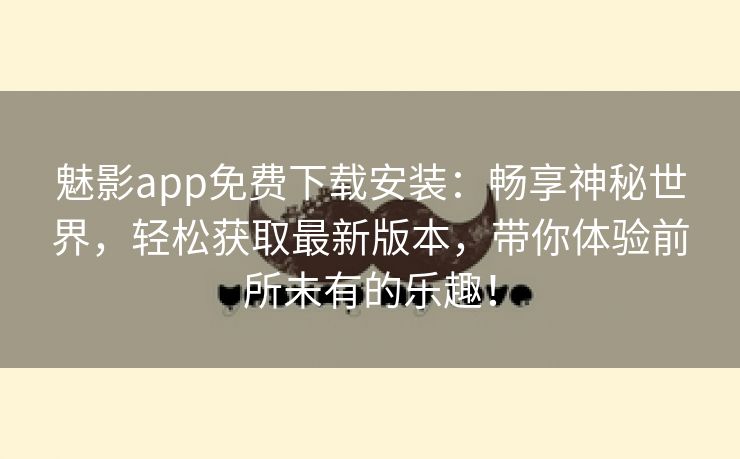 魅影app免费下载安装：畅享神秘世界，轻松获取最新版本，带你体验前所未有的乐趣！