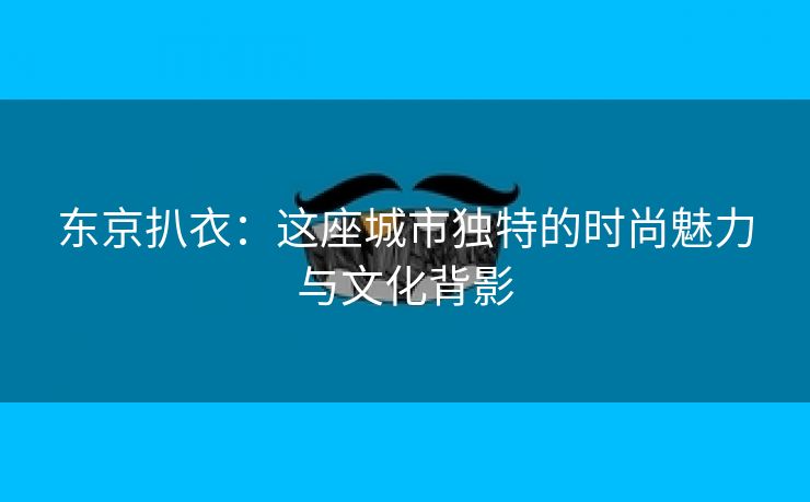 东京扒衣：这座城市独特的时尚魅力与文化背影