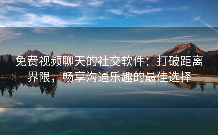 免费视频聊天的社交软件：打破距离界限，畅享沟通乐趣的最佳选择