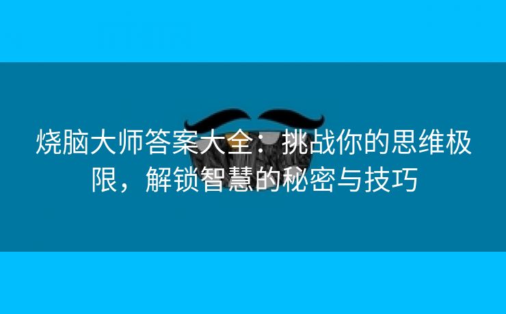 烧脑大师答案大全：挑战你的思维极限，解锁智慧的秘密与技巧