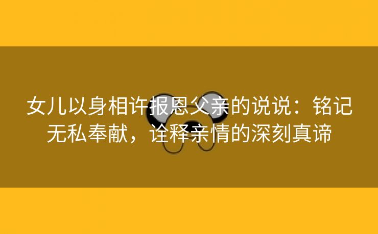 女儿以身相许报恩父亲的说说：铭记无私奉献，诠释亲情的深刻真谛