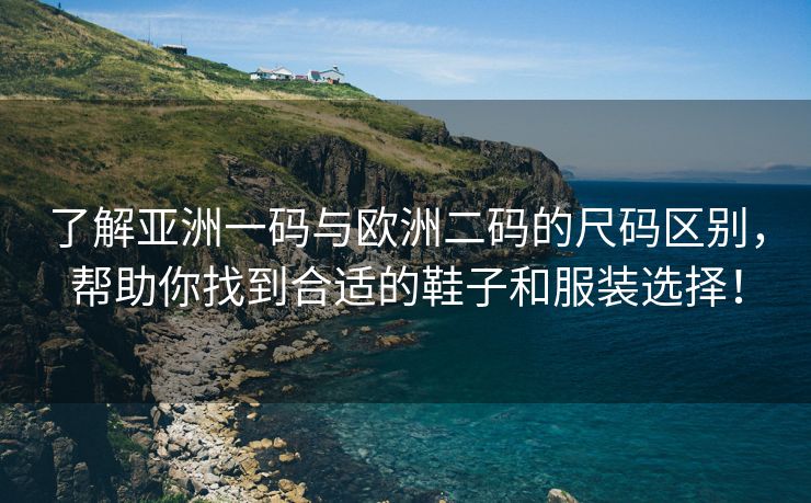 了解亚洲一码与欧洲二码的尺码区别，帮助你找到合适的鞋子和服装选择！