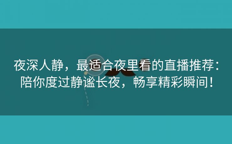 夜深人静，最适合夜里看的直播推荐：陪你度过静谧长夜，畅享精彩瞬间！