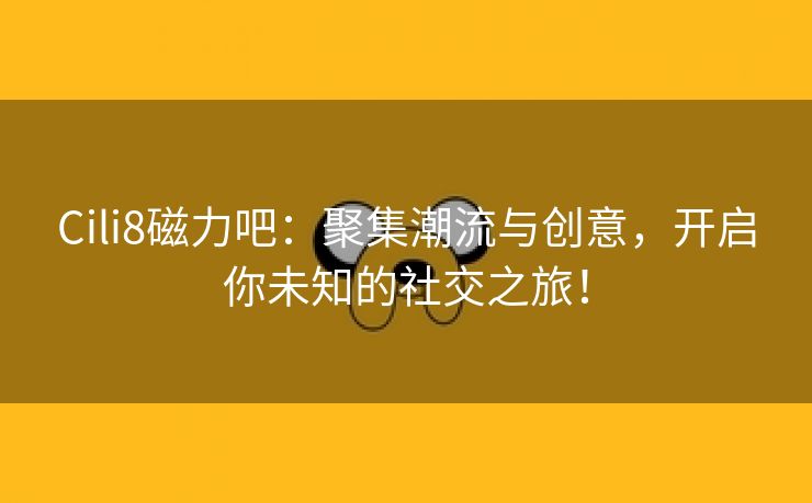 Cili8磁力吧：聚集潮流与创意，开启你未知的社交之旅！