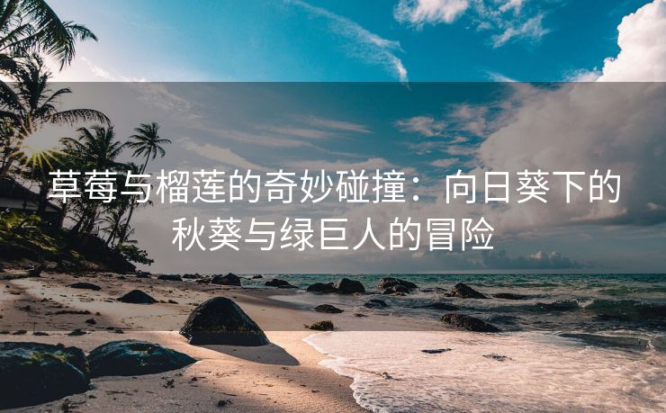 草莓与榴莲的奇妙碰撞：向日葵下的秋葵与绿巨人的冒险