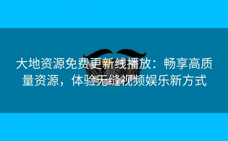 大地资源免费更新线播放：畅享高质量资源，体验无缝视频娱乐新方式