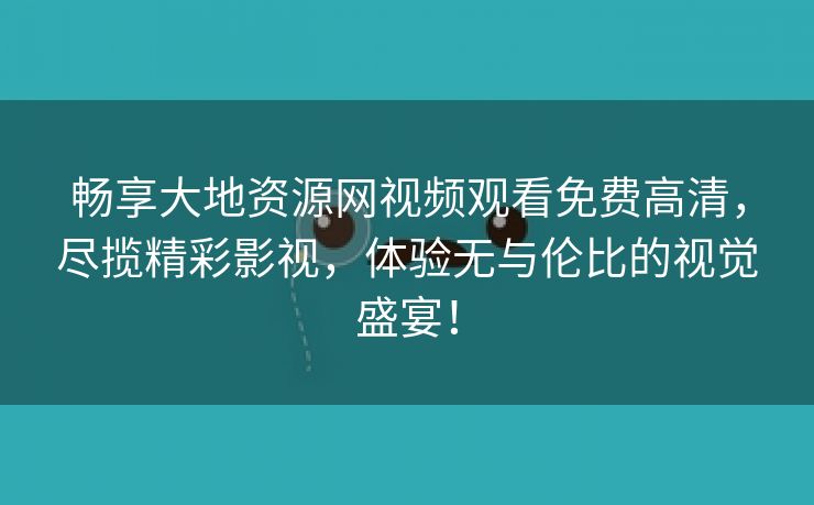 畅享大地资源网视频观看免费高清，尽揽精彩影视，体验无与伦比的视觉盛宴！