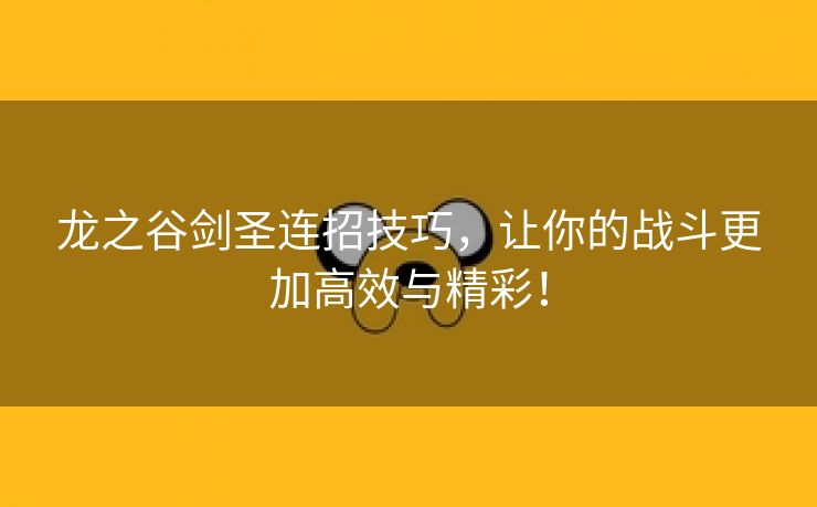 龙之谷剑圣连招技巧，让你的战斗更加高效与精彩！