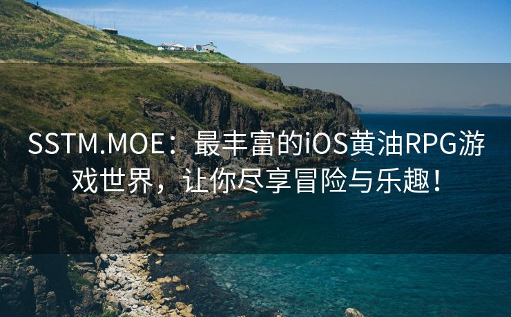 SSTM.MOE：最丰富的iOS黄油RPG游戏世界，让你尽享冒险与乐趣！