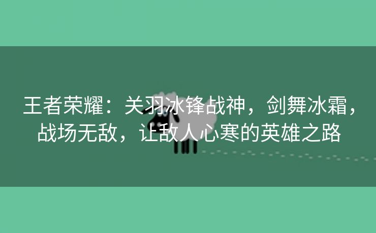 王者荣耀：关羽冰锋战神，剑舞冰霜，战场无敌，让敌人心寒的英雄之路