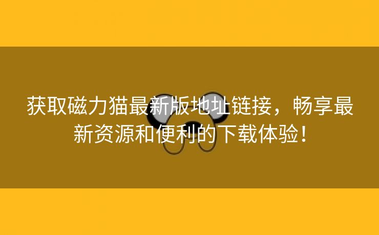 获取磁力猫最新版地址链接，畅享最新资源和便利的下载体验！