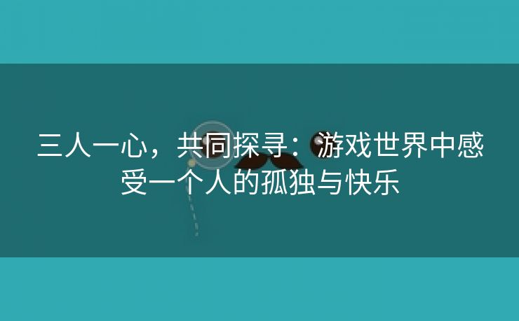 三人一心，共同探寻：游戏世界中感受一个人的孤独与快乐