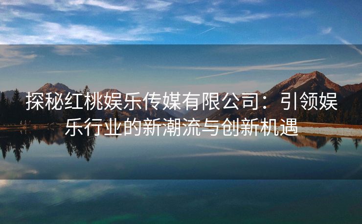 探秘红桃娱乐传媒有限公司：引领娱乐行业的新潮流与创新机遇