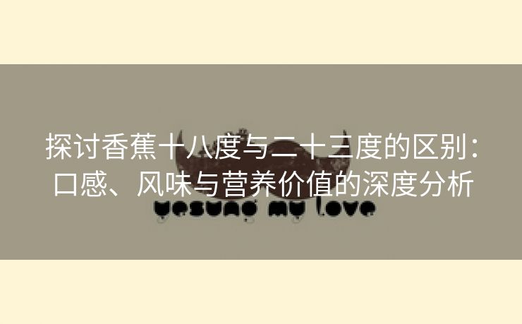 探讨香蕉十八度与二十三度的区别：口感、风味与营养价值的深度分析