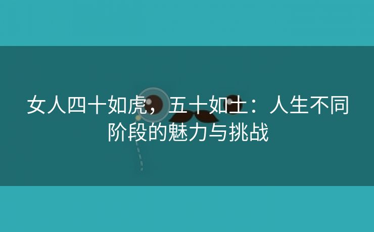 女人四十如虎，五十如土：人生不同阶段的魅力与挑战