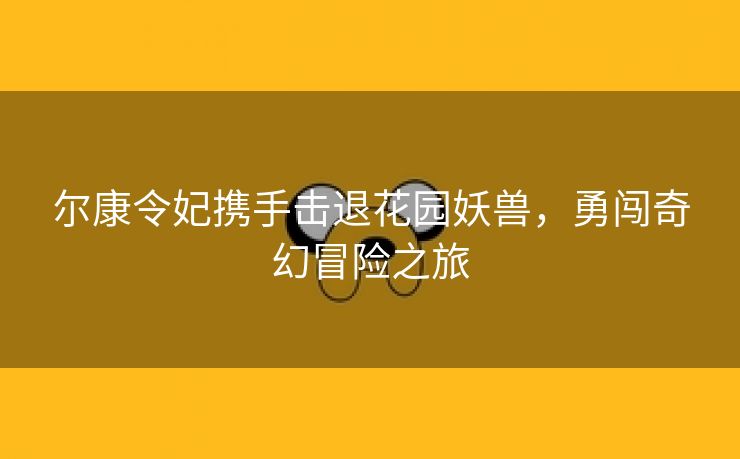 尔康令妃携手击退花园妖兽，勇闯奇幻冒险之旅