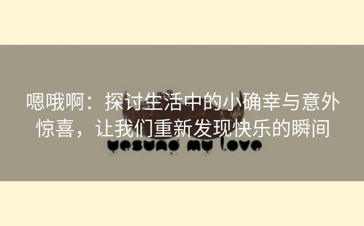 嗯哦啊：探讨生活中的小确幸与意外惊喜，让我们重新发现快乐的瞬间