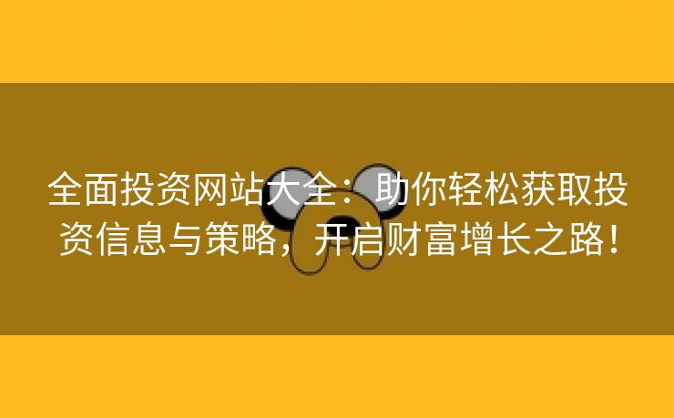 全面投资网站大全：助你轻松获取投资信息与策略，开启财富增长之路！