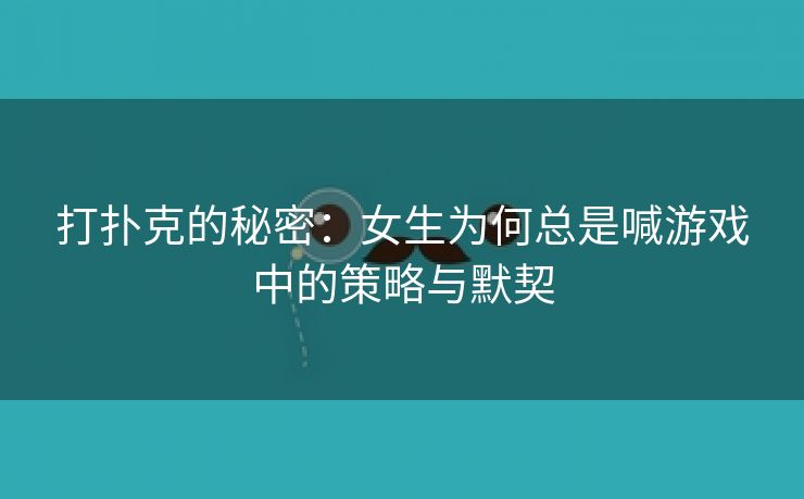 打扑克的秘密：女生为何总是喊游戏中的策略与默契