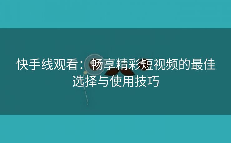 快手线观看：畅享精彩短视频的最佳选择与使用技巧