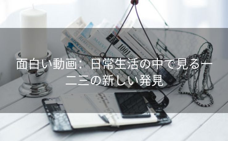 面白い動画：日常生活の中で見る一二三の新しい発見