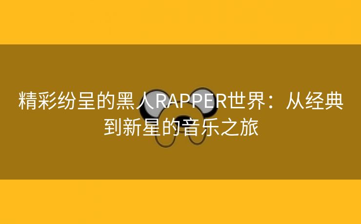 精彩纷呈的黑人RAPPER世界：从经典到新星的音乐之旅