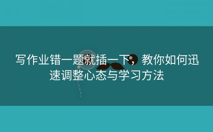 写作业错一题就插一下，教你如何迅速调整心态与学习方法