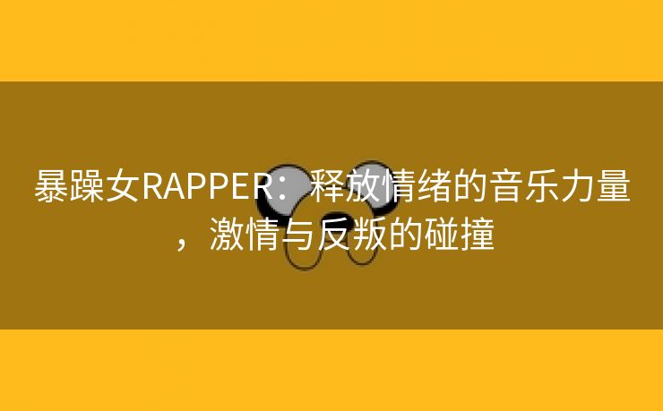 暴躁女RAPPER：释放情绪的音乐力量，激情与反叛的碰撞