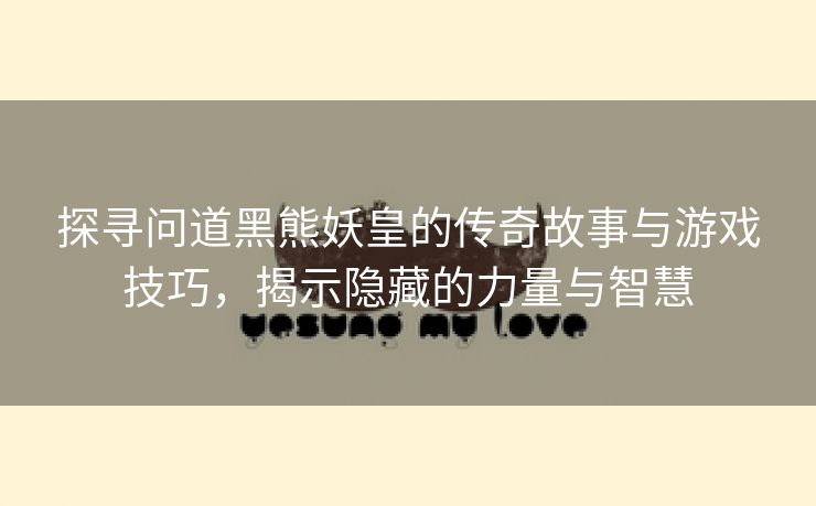 探寻问道黑熊妖皇的传奇故事与游戏技巧，揭示隐藏的力量与智慧