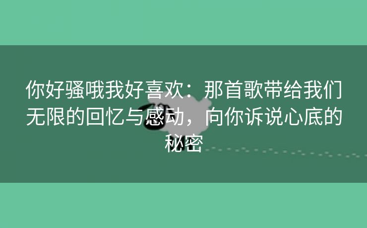 你好骚哦我好喜欢：那首歌带给我们无限的回忆与感动，向你诉说心底的秘密