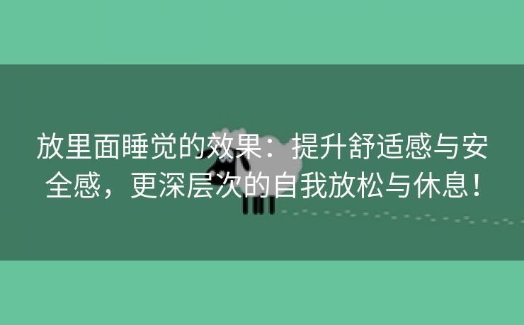 放里面睡觉的效果：提升舒适感与安全感，更深层次的自我放松与休息！