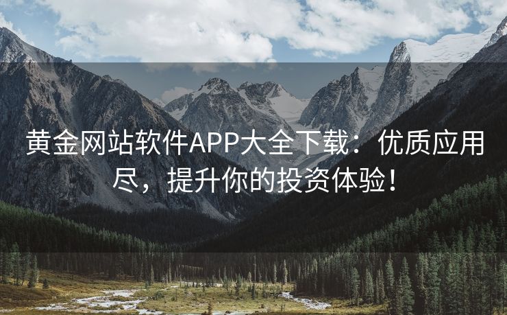 黄金网站软件APP大全下载：优质应用尽，提升你的投资体验！