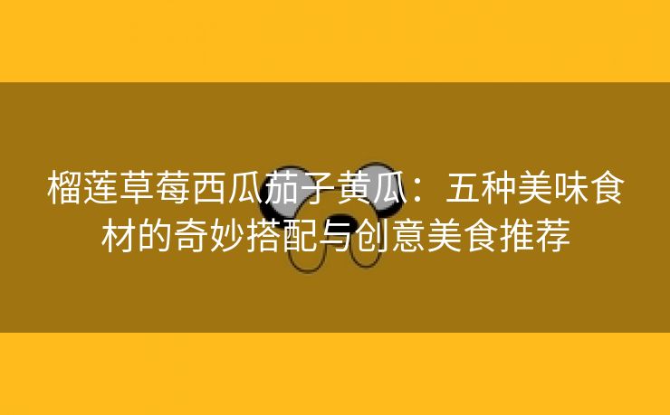 榴莲草莓西瓜茄子黄瓜：五种美味食材的奇妙搭配与创意美食推荐