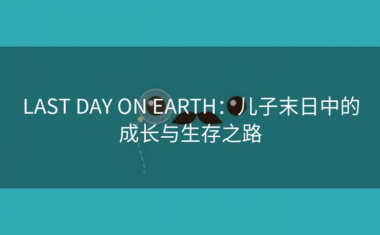 LAST DAY ON EARTH：儿子末日中的成长与生存之路