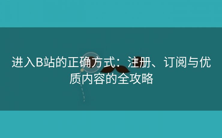 进入B站的正确方式：注册、订阅与优质内容的全攻略