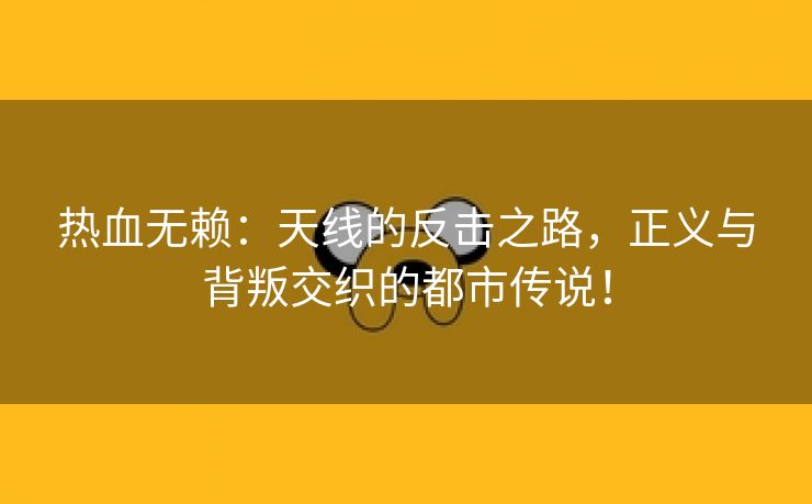 热血无赖：天线的反击之路，正义与背叛交织的都市传说！