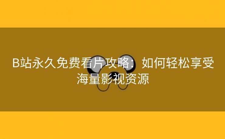 B站永久免费看片攻略：如何轻松享受海量影视资源