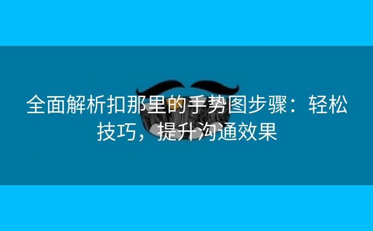 全面解析扣那里的手势图步骤：轻松技巧，提升沟通效果