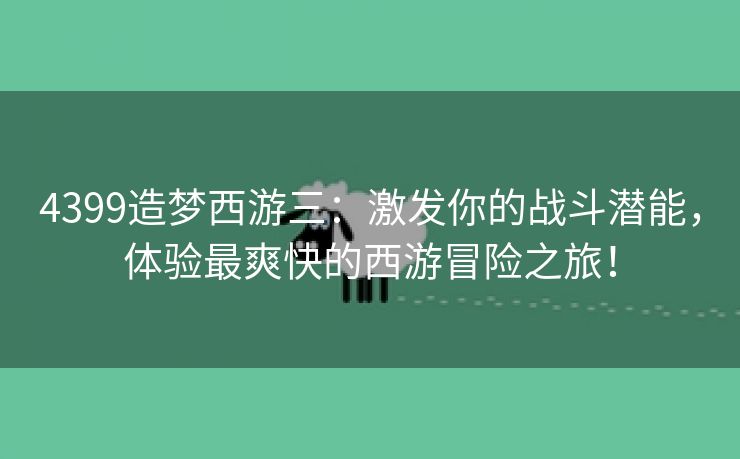 4399造梦西游三：激发你的战斗潜能，体验最爽快的西游冒险之旅！