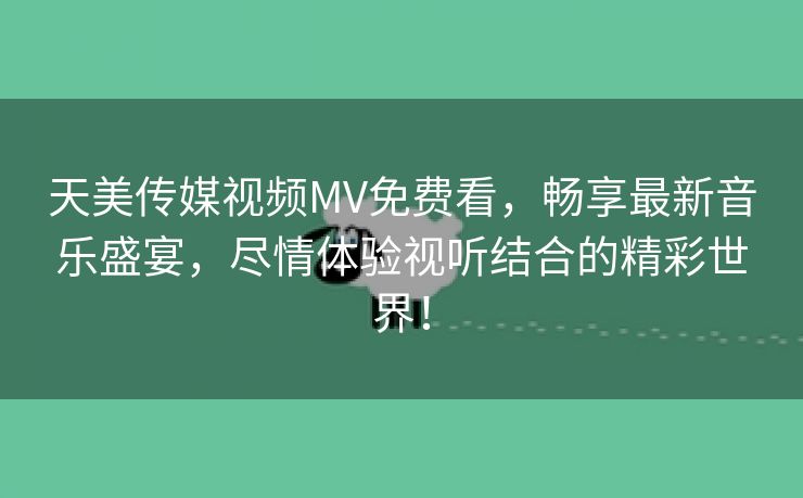 天美传媒视频MV免费看，畅享最新音乐盛宴，尽情体验视听结合的精彩世界！